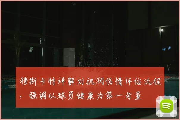 穆斯卡特详解刘祝润伤情评估流程，强调以球员健康为第一考量