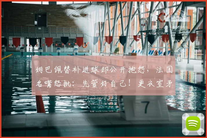 姆巴佩替补进球却公开抱怨,法国名嘴怒批:先管好自己!更衣室矛盾如何化解?