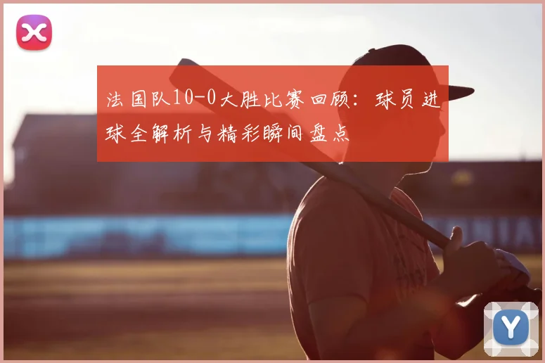 法国队10-0大胜比赛回顾：球员进球全解析与精彩瞬间盘点