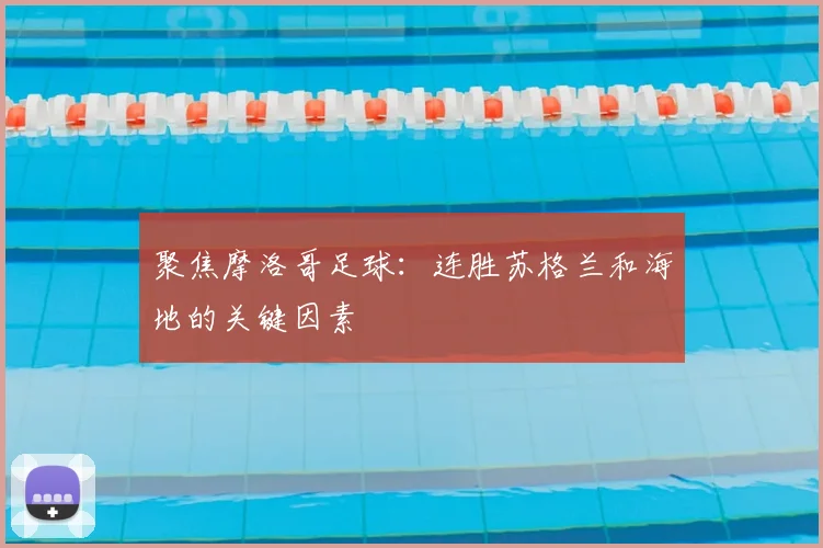聚焦摩洛哥足球：连胜苏格兰和海地的关键因素