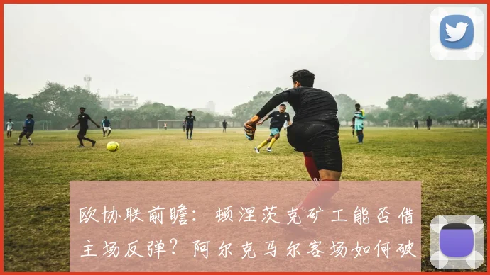 欧协联前瞻：顿涅茨克矿工能否借主场反弹？阿尔克马尔客场如何破局？