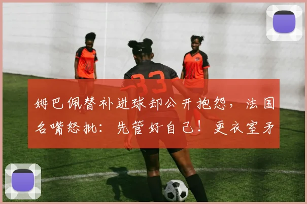 姆巴佩替补进球却公开抱怨，法国名嘴怒批：先管好自己！更衣室矛盾如何化解？