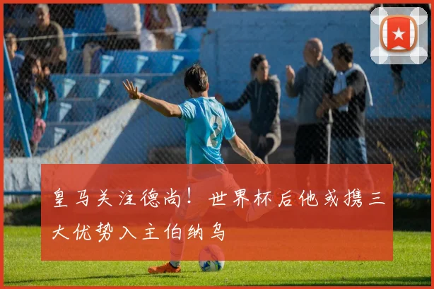 皇马关注德尚!世界杯后他或携三大优势入主伯纳乌