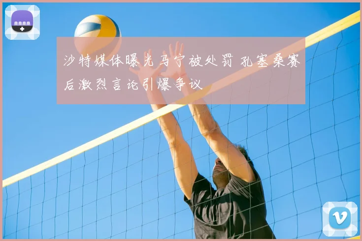 沙特媒体曝光马宁被处罚 孔塞桑赛后激烈言论引爆争议
