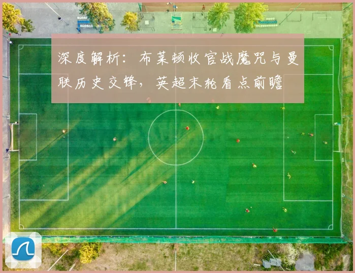 深度解析:布莱顿收官战魔咒与曼联历史交锋,英超末轮看点前瞻