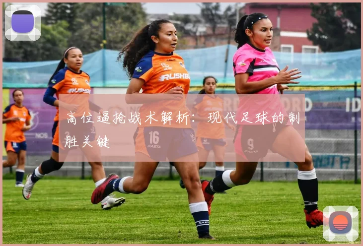 高位逼抢战术解析：现代足球的制胜关键
