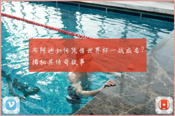 布阿迪如何凭借世界杯一战成名？揭秘其传奇故事