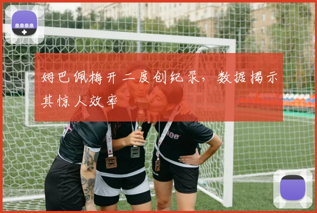 姆巴佩梅开二度创纪录,数据揭示其惊人效率