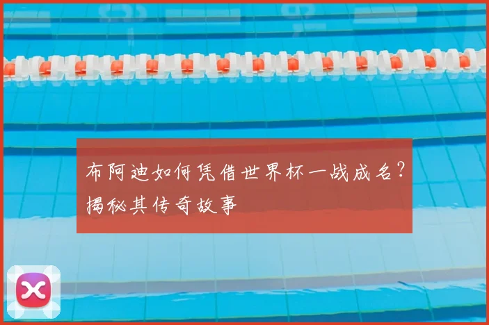 布阿迪如何凭借世界杯一战成名?揭秘其传奇故事