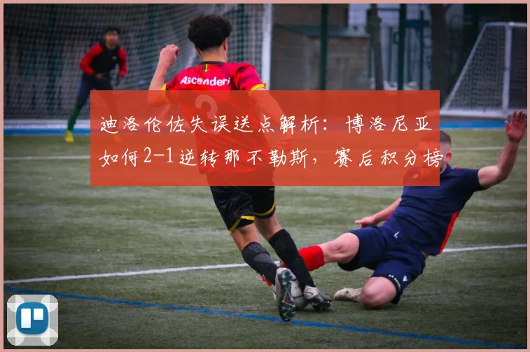迪洛伦佐失误送点解析:博洛尼亚如何2-1逆转那不勒斯,赛后积分榜有何变化?