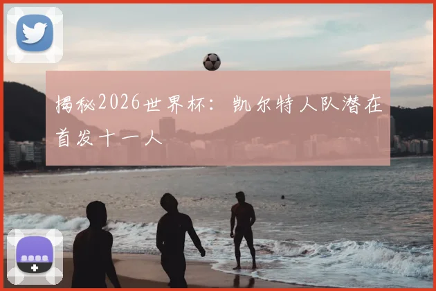 揭秘2026世界杯：凯尔特人队潜在首发十一人