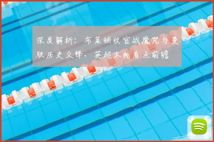 深度解析：布莱顿收官战魔咒与曼联历史交锋，英超末轮看点前瞻