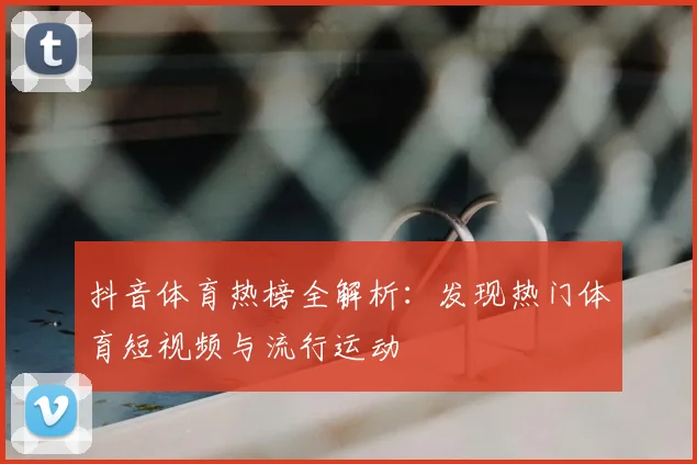 抖音体育热榜全解析：发现热门体育短视频与流行运动