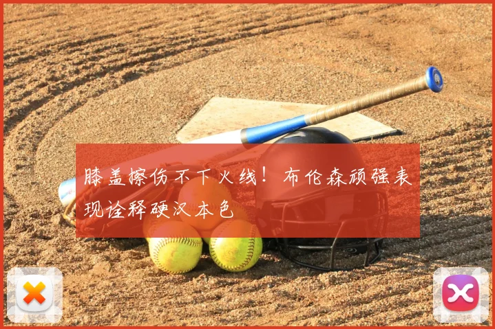 膝盖擦伤不下火线！布伦森顽强表现诠释硬汉本色