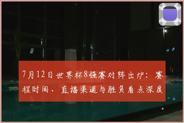 7月12日世界杯8强赛对阵出炉:赛程时间、直播渠道与胜负看点深度解读
