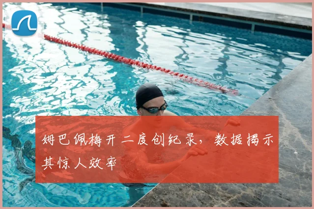 姆巴佩梅开二度创纪录，数据揭示其惊人效率