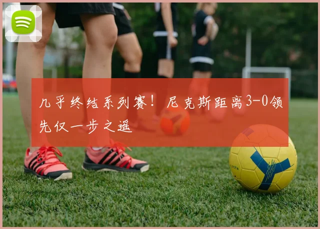 几乎终结系列赛！尼克斯距离3-0领先仅一步之遥